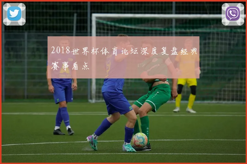 2018世界杯体育论坛深度复盘经典赛事看点