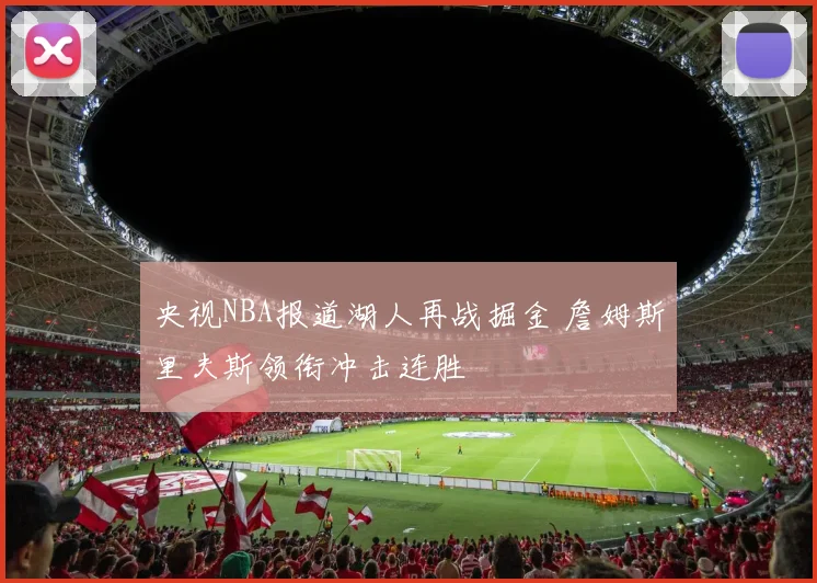 央视NBA报道湖人再战掘金 詹姆斯里夫斯领衔冲击连胜