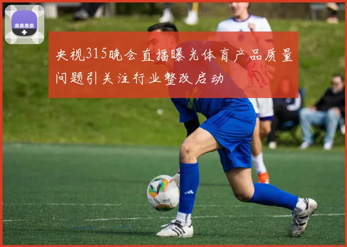 央视315晚会直播曝光体育产品质量问题引关注行业整改启动