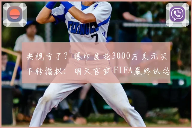 央视亏了？曝印度花3000万美元买下转播权：明天官宣 FIFA最终认怂