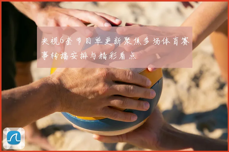 央视6套节目单更新聚焦多场体育赛事转播安排与精彩看点