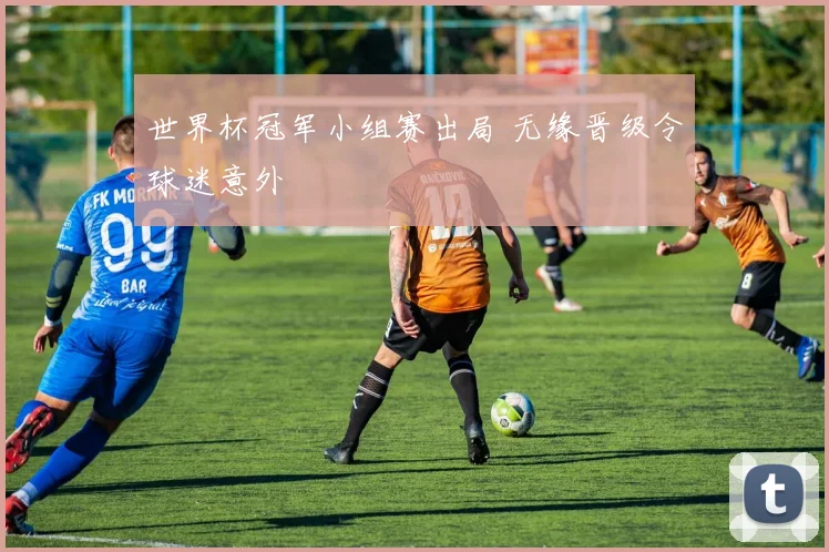 世界杯冠军小组赛出局 无缘晋级令球迷意外