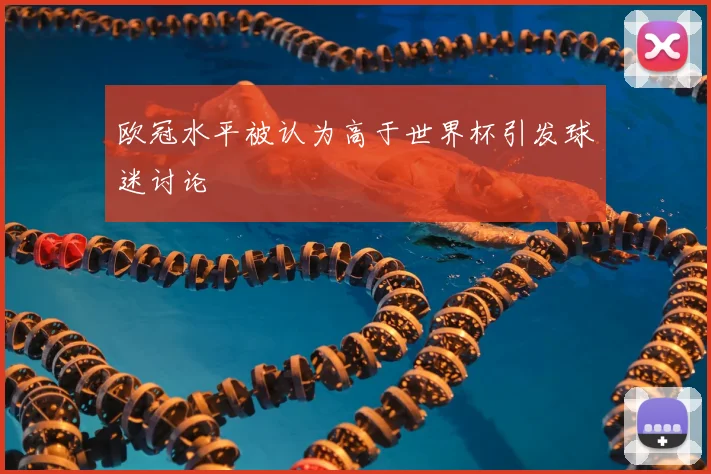 欧冠水平被认为高于世界杯引发球迷讨论