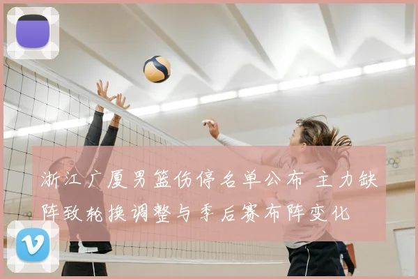 浙江广厦男篮伤停名单公布 主力缺阵致轮换调整与季后赛布阵变化