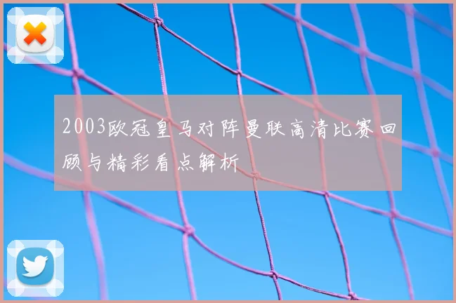 2003欧冠皇马对阵曼联高清比赛回顾与精彩看点解析