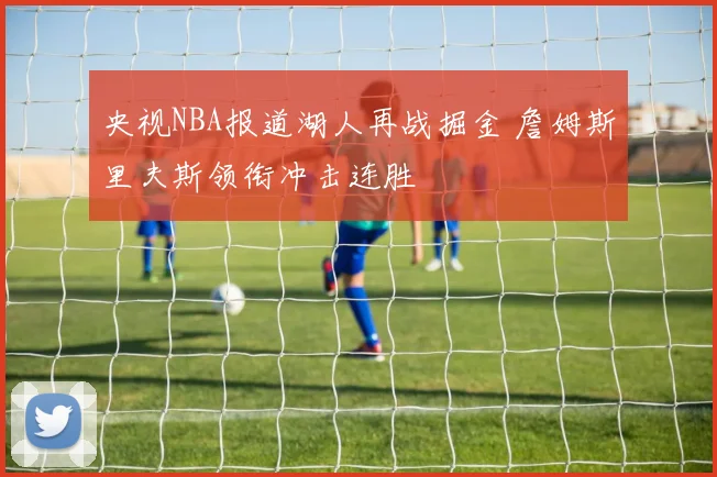央视NBA报道湖人再战掘金 詹姆斯里夫斯领衔冲击连胜