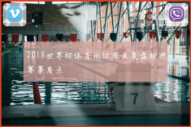2018世界杯体育论坛深度复盘经典赛事看点