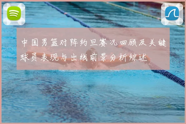 中国男篮对阵约旦赛况回顾及关键球员表现与出线前景分析综述