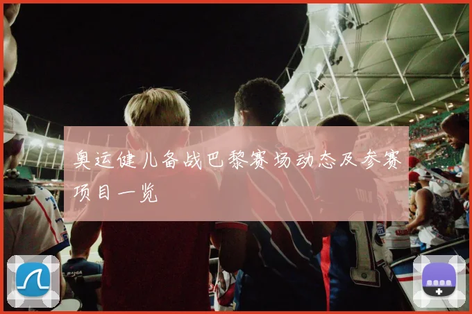 奥运健儿备战巴黎赛场动态及参赛项目一览