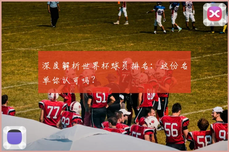深度解析世界杯球员排名：这份名单你认可吗？