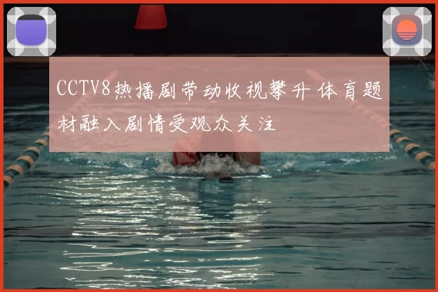 CCTV8热播剧带动收视攀升 体育题材融入剧情受观众关注