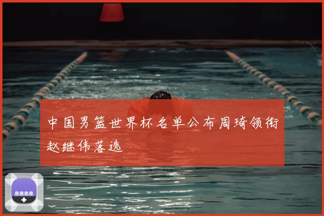 中国男篮世界杯名单公布周琦领衔赵继伟落选