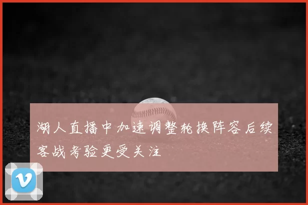湖人直播中加速调整轮换阵容后续客战考验更受关注