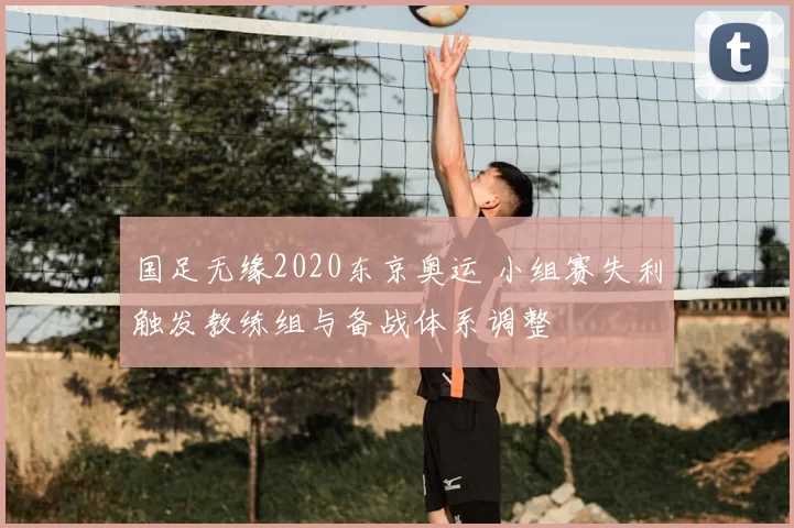 国足无缘2020东京奥运 小组赛失利触发教练组与备战体系调整