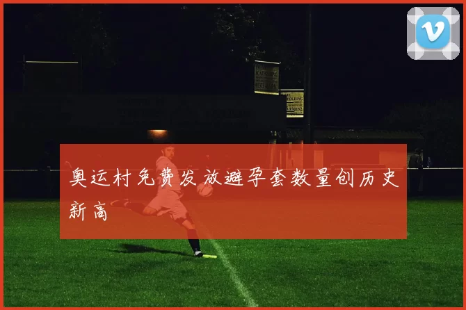 奥运村免费发放避孕套数量创历史新高