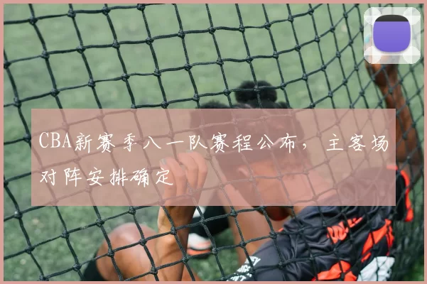 CBA新赛季八一队赛程公布，主客场对阵安排确定