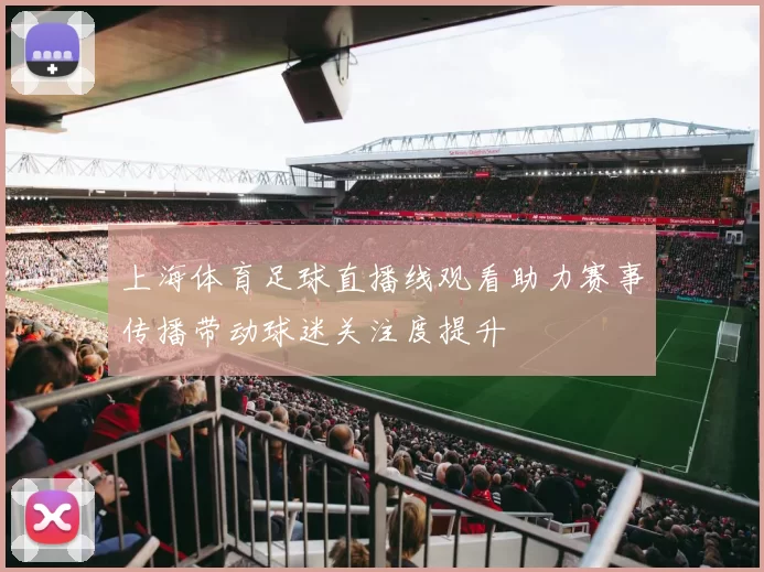 上海体育足球直播线观看助力赛事传播带动球迷关注度提升