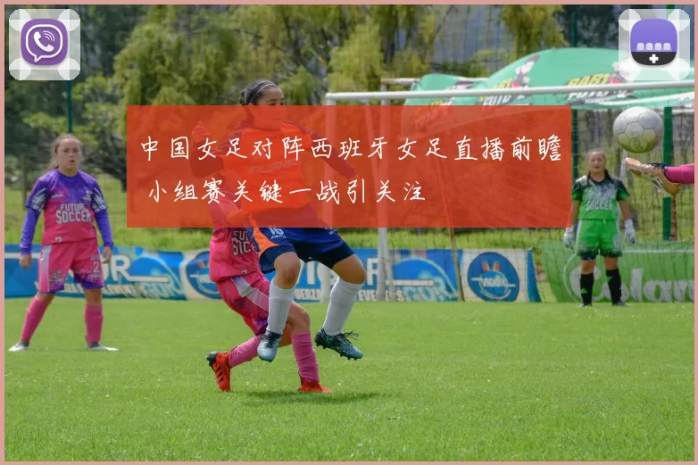 中国女足对阵西班牙女足直播前瞻 小组赛关键一战引关注