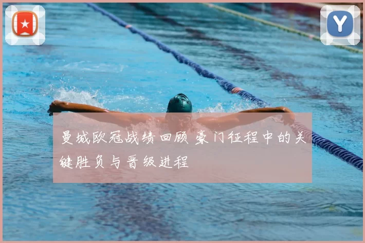 曼城欧冠战绩回顾 豪门征程中的关键胜负与晋级进程