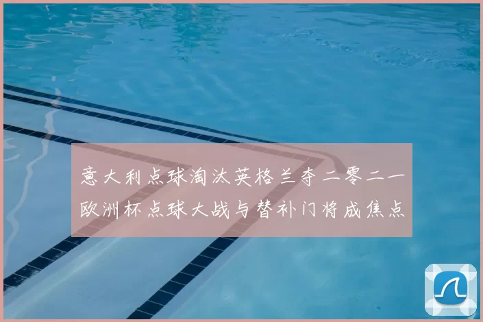 意大利点球淘汰英格兰夺二零二一欧洲杯点球大战与替补门将成焦点