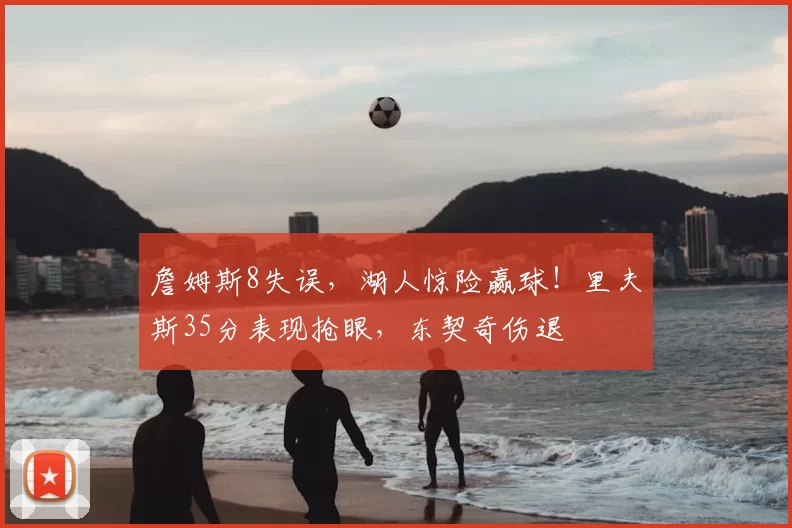 詹姆斯8失误,湖人惊险赢球!里夫斯35分表现抢眼,东契奇伤退