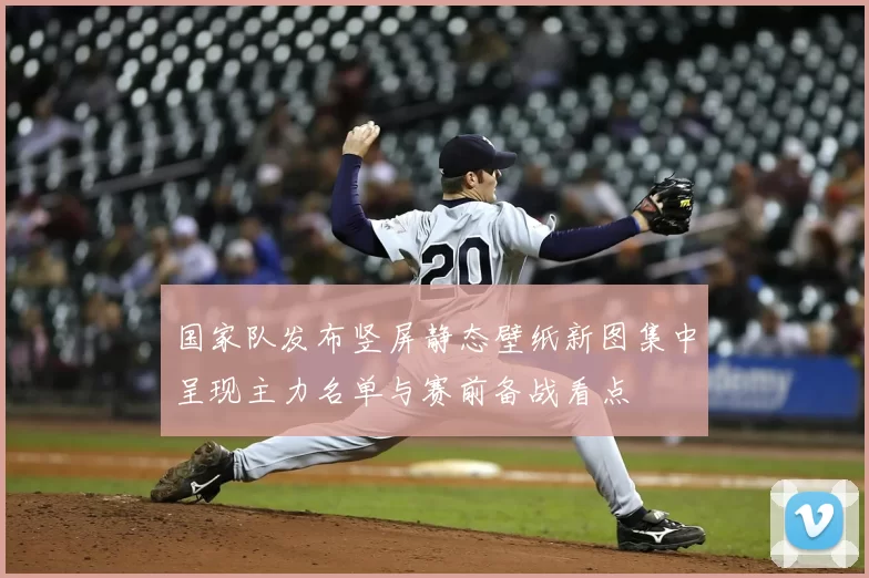 国家队发布竖屏静态壁纸新图集中呈现主力名单与赛前备战看点