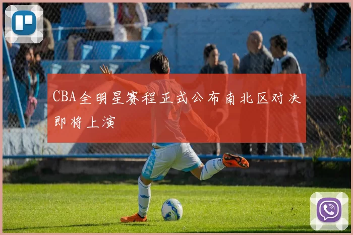 CBA全明星赛程正式公布南北区对决即将上演
