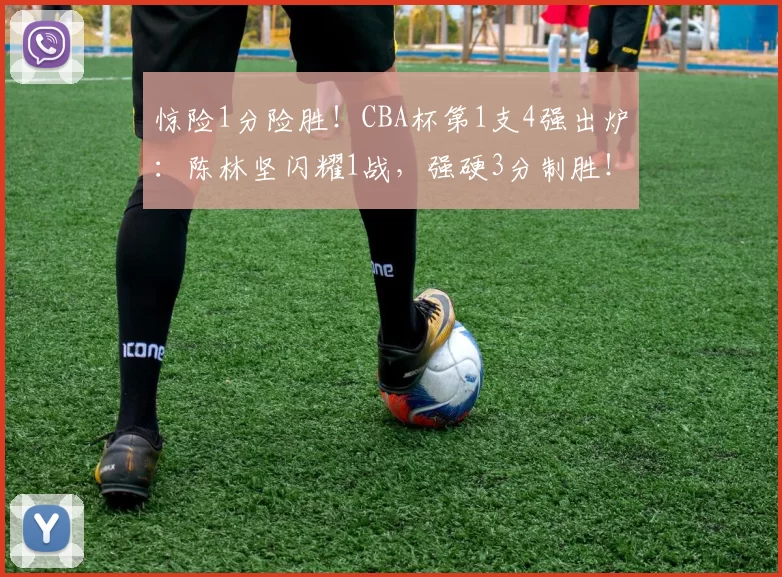 惊险1分险胜！CBA杯第1支4强出炉：陈林坚闪耀1战，强硬3分制胜！