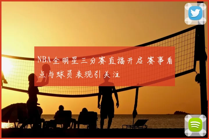 NBA全明星三分赛直播开启 赛事看点与球员表现引关注