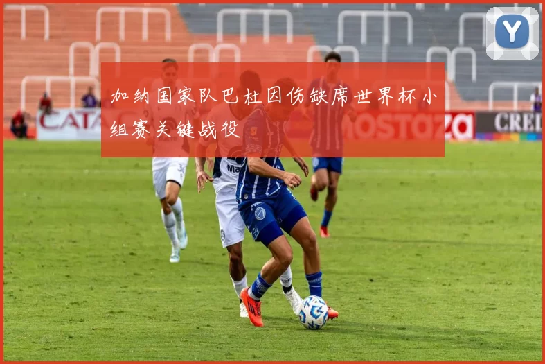 加纳国家队巴杜因伤缺席世界杯小组赛关键战役