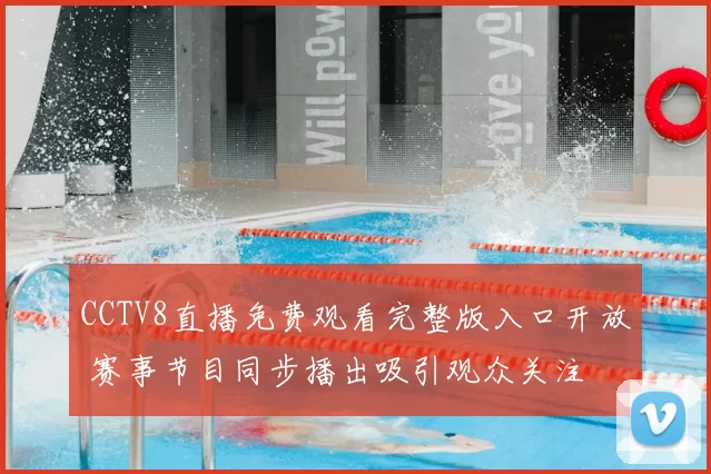 CCTV8直播免费观看完整版入口开放 赛事节目同步播出吸引观众关注