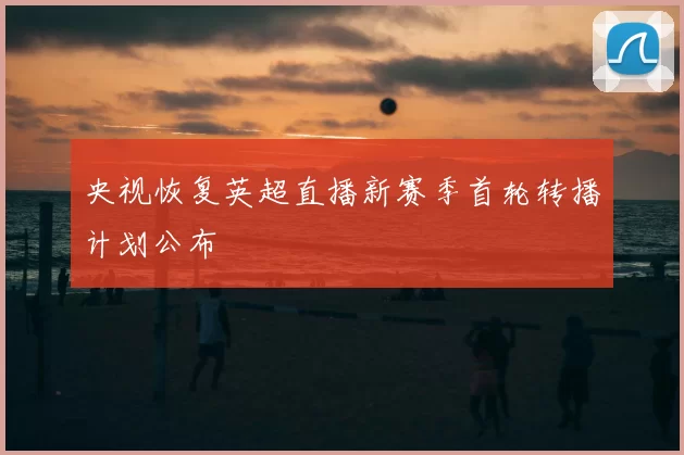 央视恢复英超直播新赛季首轮转播计划公布