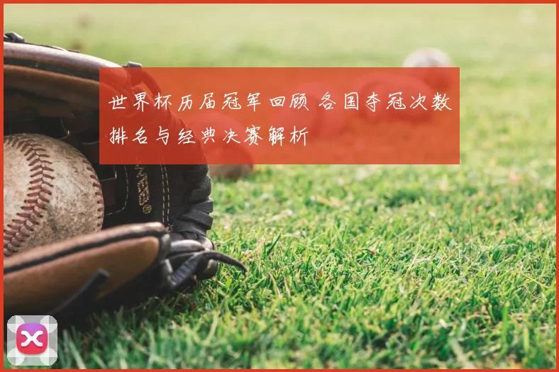 世界杯历届冠军回顾 各国夺冠次数排名与经典决赛解析