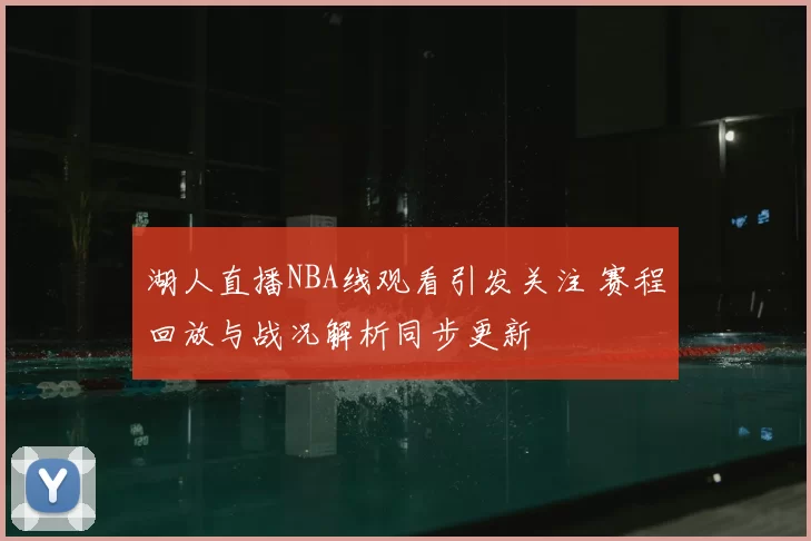 湖人直播NBA线观看引发关注 赛程回放与战况解析同步更新