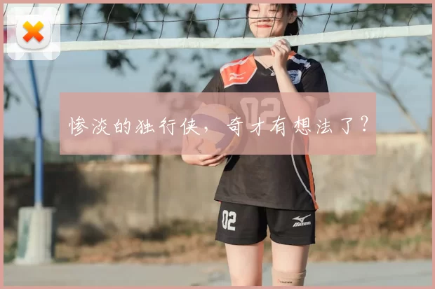 惨淡的独行侠，奇才有想法了？