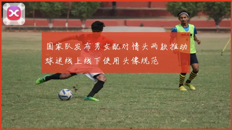 国家队发布男女配对情头两款推动球迷线上线下使用头像规范