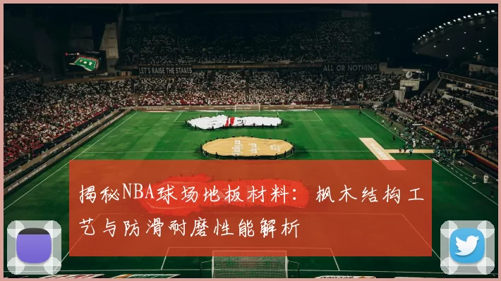 揭秘NBA球场地板材料：枫木结构工艺与防滑耐磨性能解析