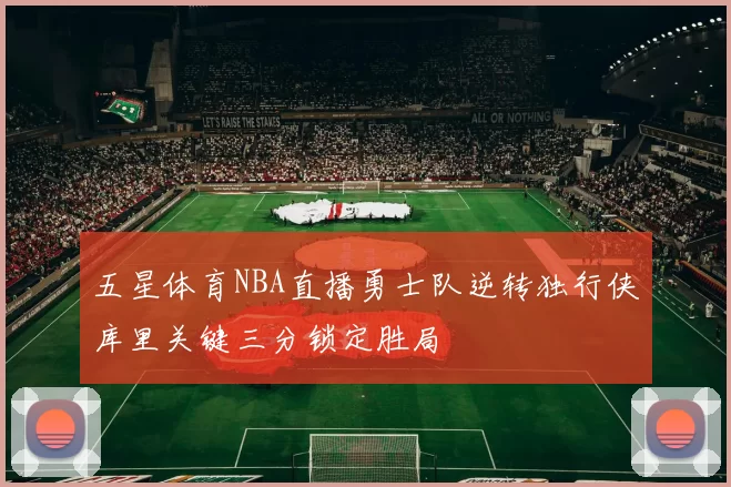 五星体育NBA直播勇士队逆转独行侠库里关键三分锁定胜局