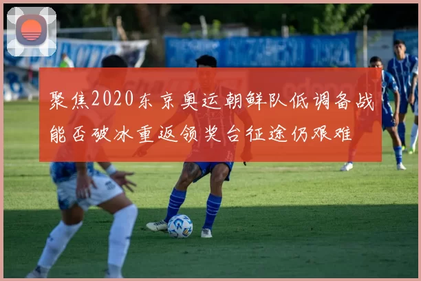 聚焦2020东京奥运朝鲜队低调备战能否破冰重返领奖台征途仍艰难
