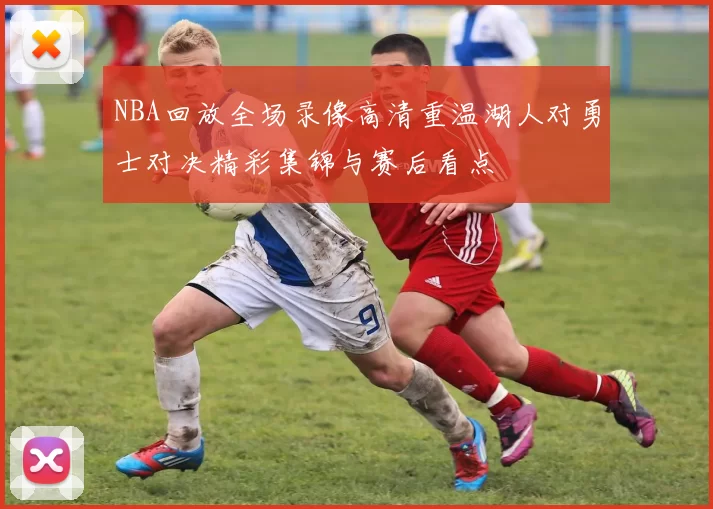 NBA回放全场录像高清重温湖人对勇士对决精彩集锦与赛后看点