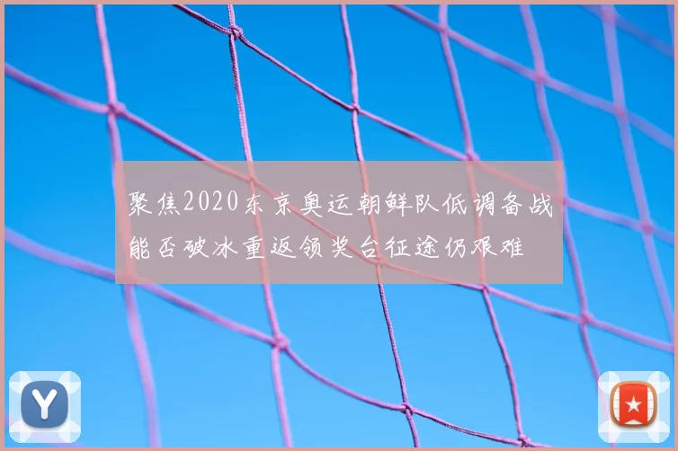 聚焦2020东京奥运朝鲜队低调备战能否破冰重返领奖台征途仍艰难