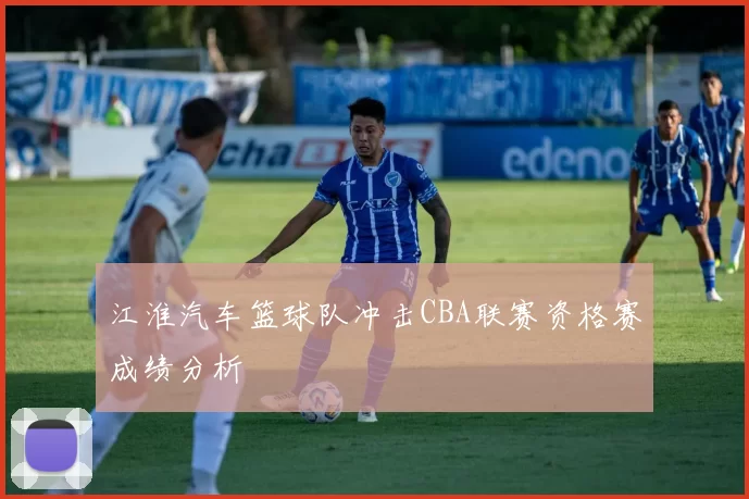 江淮汽车篮球队冲击CBA联赛资格赛成绩分析