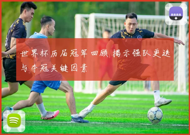 世界杯历届冠军回顾 揭示强队更迭与夺冠关键因素