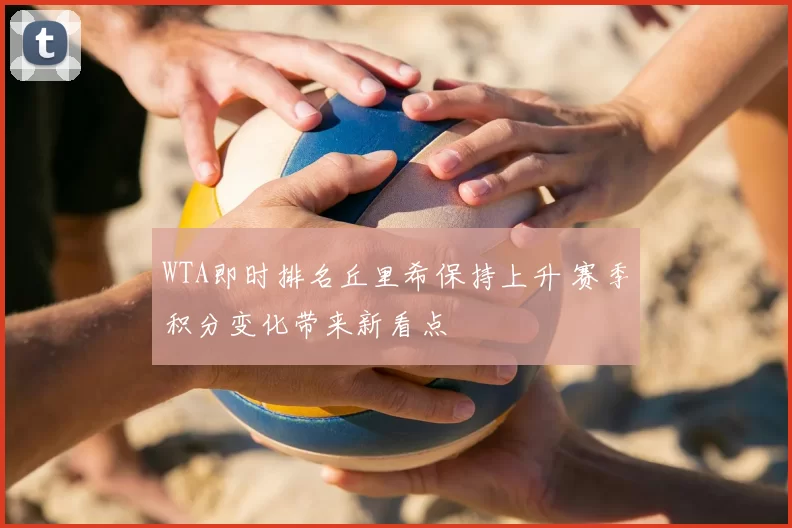 WTA即时排名丘里希保持上升 赛季积分变化带来新看点