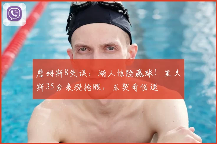 詹姆斯8失误,湖人惊险赢球!里夫斯35分表现抢眼,东契奇伤退