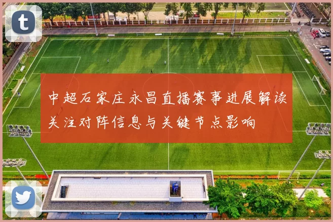 中超石家庄永昌直播赛事进展解读关注对阵信息与关键节点影响