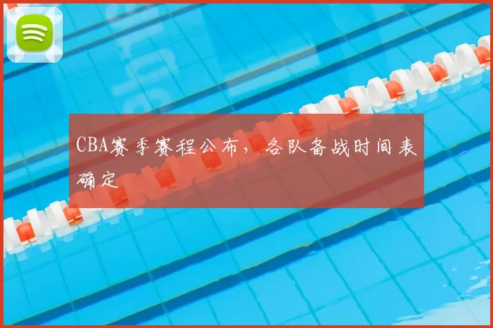 CBA赛季赛程公布，各队备战时间表确定