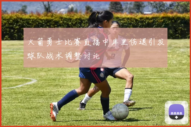 火箭勇士比赛直播中库里伤退引发球队战术调整讨论