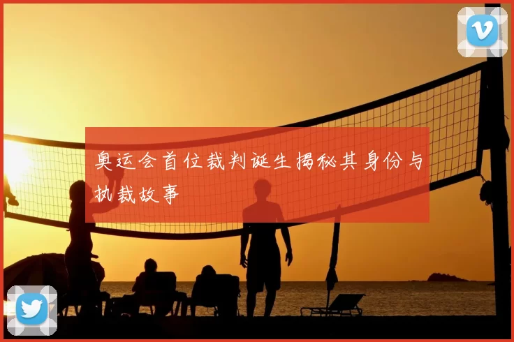 奥运会首位裁判诞生揭秘其身份与执裁故事