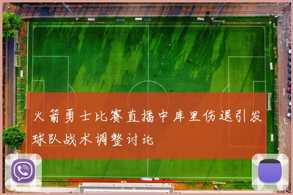 火箭勇士比赛直播中库里伤退引发球队战术调整讨论